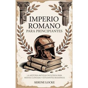 Locke, Serene IMPERIO ROMANO PARA PRINCIPIANTES: LA HISTORIA ANTIGUA FACILITADA PARA MENTES CURIOSAS Y ESTUDIANTES MODERNOS Locke, Serene IMPERIO ROMANO PARA PRINCIPIANTES: LA HISTORIA ANTIGUA FACILITADA PARA MENTES CURIOSAS Y ESTUDIANTES MODERNOS