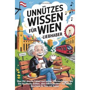 BROWN, JAMARRION Unnützes Wissen für Wien-Liebhaber: Über 200 skurrile Fakten und lustige Überraschungen, die Sie nie wissen wollten, aber lieben werden – das ideale Geschenk für Fans mit Humor BROWN, JAMARRION Unnützes Wissen für Wien-Liebhaber: Über 200 skurrile Fakten und lustige Überraschungen, die Sie nie wissen wollten, aber lieben werden – das ideale Geschenk für Fans mit Humor