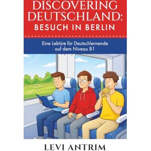Antrim, Levi Discovering Deutschland: Besuch in Berlin: A Story-Based German Reader for Intermediate Learners (B1) Antrim, Levi Discovering Deutschland: Besuch in Berlin: A Story-Based German Reader for Intermediate Learners (B1)