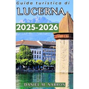 M. Narron, Daniele Guida turistica di Lucerna 2025-2026: Una guida completa per vivere il mix di cultura, natura e avventura di Lucerna M. Narron, Daniele Guida turistica di Lucerna 2025-2026: Una guida completa per vivere il mix di cultura, natura e avventura di Lucerna