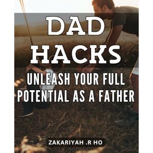 .R Ho, Zakariyah Dad Hacks: Unleash Your Full Potential as a Father: Unlock Powerful Fatherhood Skills with These Clever Tips and Tricks. .R Ho, Zakariyah Dad Hacks: Unleash Your Full Potential as a Father: Unlock Powerful Fatherhood Skills with These Clever Tips and Tricks.