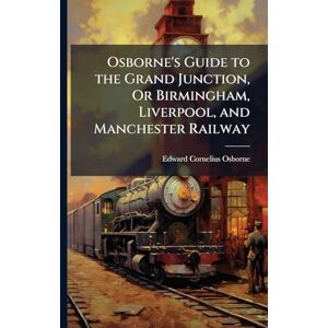 Osborne, Edward Cornelius Osborne's Guide to the Grand Junction, Or Birmingham, Liverpool, and Manchester Railway Osborne, Edward Cornelius Osborne's Guide to the Grand Junction, Or Birmingham, Liverpool, and Manchester Railway