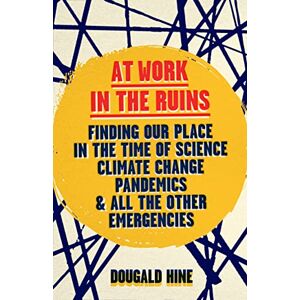 Hine, Dougald At Work in the Ruins: Finding Our Place in the Time of Science, Climate Change, Pandemics, and All the Other Emergencies Hine, Dougald At Work in the Ruins: Finding Our Place in the Time of Science, Climate Change, Pandemics, and All the Other Emergencies