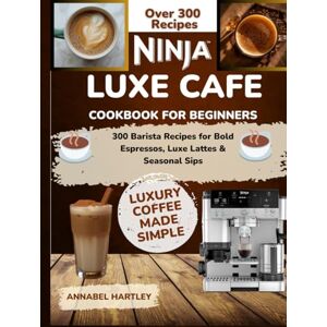 Hartley, Annabel Ninja Luxe Cafe Cookbook for Beginners: 300 Barista Recipes for Bold Espressos, Luxe Lattes & Seasonal Sips Hartley, Annabel Ninja Luxe Cafe Cookbook for Beginners: 300 Barista Recipes for Bold Espressos, Luxe Lattes & Seasonal Sips
