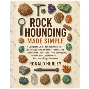 Hurley, Ronald Rock Hounding Made Simple: A Complete Guide for Beginners to Collecting Rocks, Minerals, Fossils & Gemstones Tips, Tools, Field Techniques, and the Best Locations for Rockhounding Adventures Hurley, Ronald Rock Hounding Made Simple: A Complete Guide for Beginners to Collecting Rocks, Minerals, Fossils & Gemstones Tips, Tools, Field Techniques, and the Best Locations for Rockhounding Adventures