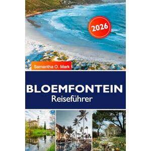 O. Mark, Samantha BLOEMFONTEIN Reiseführer 2026: Die besten Aktivitäten für die Aktivitäten, historische Sehenswürdigkeiten, Outdoor-Abenteuer, lokale Küche, Einkaufsmöglichkeiten und Reisepläne O. Mark, Samantha BLOEMFONTEIN Reiseführer 2026: Die besten Aktivitäten für die Aktivitäten, historische Sehenswürdigkeiten, Outdoor-Abenteuer, lokale Küche, Einkaufsmöglichkeiten und Reisepläne