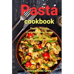 Noel Grey, Alissa Pasta Cookbook: Family-Friendly Everyday Pasta Recipes Inspired by The Mediterranean Diet: Dump Dinners and One-Pot Meals (The Everyday Cookbook) Noel Grey, Alissa Pasta Cookbook: Family-Friendly Everyday Pasta Recipes Inspired by The Mediterranean Diet: Dump Dinners and One-Pot Meals (The Everyday Cookbook)
