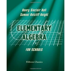 Henry Sinclair Hall; Samuel Ratcliff Knight Elementary Algebra for Schools: Containing a Chapter on Graphs with Answers Henry Sinclair Hall; Samuel Ratcliff Knight Elementary Algebra for Schools: Containing a Chapter on Graphs with Answers