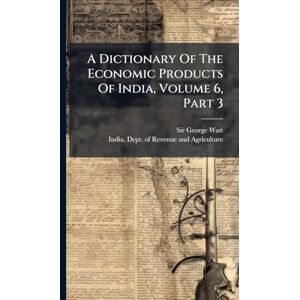 Watt, Sir George A Dictionary Of The Economic Products Of India, Volume 6, Part 3 Watt, Sir George A Dictionary Of The Economic Products Of India, Volume 6, Part 3