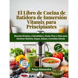 Freya El Libro de Cocina de Batidora de Inmersión Vitamix para Principiantes: Recetas Simples y Saludables y Guías Paso a Paso para Dominar Batidos, Sopas, Salsas y Comidas Diarias Freya El Libro de Cocina de Batidora de Inmersión Vitamix para Principiantes: Recetas Simples y Saludables y Guías Paso a Paso para Dominar Batidos, Sopas, Salsas y Comidas Diarias