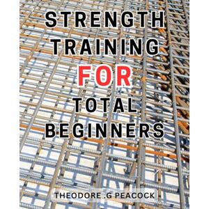 Peacock, Theodore .G Strength Training For Total Beginners: Transform Your Body and Achieve Your-Fitness Goals with this Easy-to-Follow 12-Week Strength-Training-Guide Peacock, Theodore .G Strength Training For Total Beginners: Transform Your Body and Achieve Your-Fitness Goals with this Easy-to-Follow 12-Week Strength-Training-Guide
