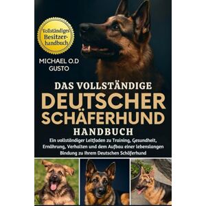 GUSTO, MICHAEL O.D Das Vollständige Deutscher Schäferhund Handbuch: Ein vollständiger Leitfaden zu Training, Gesundheit, Ernährung, Verhalten und dem Aufbau einer lebenslangen Bindung zu Ihrem Deutschen Schäferhund GUSTO, MICHAEL O.D Das Vollständige Deutscher Schäferhund Handbuch: Ein vollständiger Leitfaden zu Training, Gesundheit, Ernährung, Verhalten und dem Aufbau einer lebenslangen Bindung zu Ihrem Deutschen Schäferhund