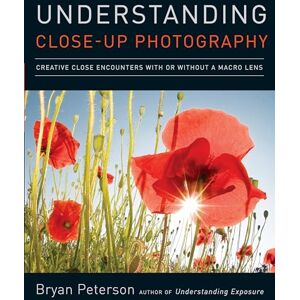 Bryan Peterson Understanding Close-Up Photography: Creative Close Encounters with or Without a Macro Lens Bryan Peterson Understanding Close-Up Photography: Creative Close Encounters with or Without a Macro Lens