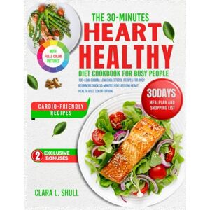 Shull, Clara L. THE 30-MINUTES HEART HEALTHY DIET COOKBOOK FOR BUSY PEOPLE: 100+ Low-Sodium, Low-Cholesterol Recipes for Busy Beginners — Quick 30-Minute Meals for Lifelong Heart Health (Full-Color Edition) Shull, Clara L. THE 30-MINUTES HEART HEALTHY DIET COOKBOOK FOR BUSY PEOPLE: 100+ Low-Sodium, Low-Cholesterol Recipes for Busy Beginners — Quick 30-Minute Meals for Lifelong Heart Health (Full-Color Edition)