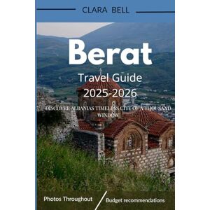BELL, CLARA Berat Travel Guide 2025-2026: Discover Albania's Timeless City of a Thousand Windows BELL, CLARA Berat Travel Guide 2025-2026: Discover Albania's Timeless City of a Thousand Windows