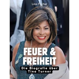 Fischer, Lina Feuer & Freiheit: Die Biografie über Tina Turner. Komplett in Farbe Fischer, Lina Feuer & Freiheit: Die Biografie über Tina Turner. Komplett in Farbe