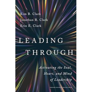 Clark, Kim B. Leading Through: Activating the Soul, Heart, and Mind of Leadership Clark, Kim B. Leading Through: Activating the Soul, Heart, and Mind of Leadership