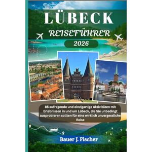 Fischer, Bauer J. LÜBECK REISEFÜHRER: 85 aufregende und einzigartige Aktivitäten mit Erlebnissen in und um Lübeck, die Sie unbedingt ausprobieren sollten für eine wirklich unvergessliche Reise (Fischer Journey GR) Fischer, Bauer J. LÜBECK REISEFÜHRER: 85 aufregende und einzigartige Aktivitäten mit Erlebnissen in und um Lübeck, die Sie unbedingt ausprobieren sollten für eine wirklich unvergessliche Reise (Fischer Journey GR)
