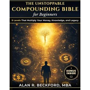 Beckford - MBA, Alan R. The Unstoppable Compounding Bible: 9 Levels That Multiply Your Money, Knowledge, and Legacy While You Sleep, Using a Simple System Anyone Can Start, Even Beginners With Just $100 and Zero Experience Beckford - MBA, Alan R. The Unstoppable Compounding Bible: 9 Levels That Multiply Your Money, Knowledge, and Legacy While You Sleep, Using a Simple System Anyone Can Start, Even Beginners With Just $100 and Zero Experience