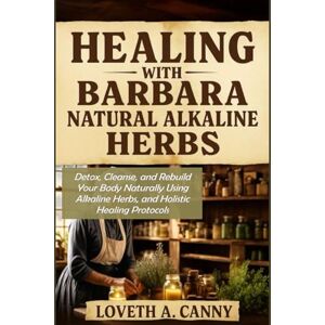 A. Canny, Loveth HEALING WITH BARBARA NATURAL ALKALINE HERBS: Detox, Cleanse, and Rebuild Your Body Naturally Using Alkaline Herbs, and Holistic Healing Protocols A. Canny, Loveth HEALING WITH BARBARA NATURAL ALKALINE HERBS: Detox, Cleanse, and Rebuild Your Body Naturally Using Alkaline Herbs, and Holistic Healing Protocols