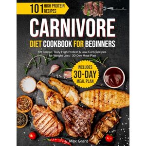 Grant, Max Carnivore Diet Cookbook for Beginners: 101 Simple, Tasty High Protein & Low-Carb Recipes for Weight Loss 30-Day Meal Plan Grant, Max Carnivore Diet Cookbook for Beginners: 101 Simple, Tasty High Protein & Low-Carb Recipes for Weight Loss 30-Day Meal Plan