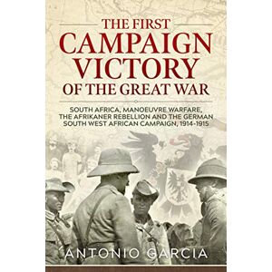 Garcia, Antonio The First Campaign Victory of the Great War: South Africa, Manoeuvre Warfare, the Afrikaner Rebellion and the German South West African Campaign, 1914-1915. Garcia, Antonio The First Campaign Victory of the Great War: South Africa, Manoeuvre Warfare, the Afrikaner Rebellion and the German South West African Campaign, 1914-1915.
