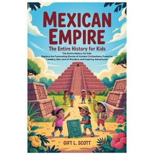 Scott Mexican Empire: The Entire History for Kids: Explore the Fascinating Stories of Ancient Civilizations, Powerful Leaders, the Land of Wonders, and ... (Kids Fun, History and Educational books) Scott Mexican Empire: The Entire History for Kids: Explore the Fascinating Stories of Ancient Civilizations, Powerful Leaders, the Land of Wonders, and ... (Kids Fun, History and Educational books)