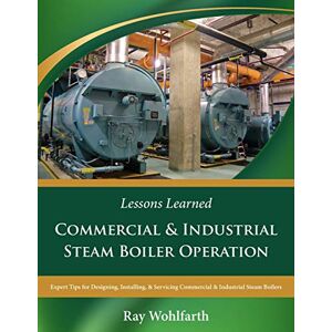 Wohlfarth, Mr. Ray Lessons Learned: Commercial & Industrial Steam Boiler Operation: Expert Tips for Designing, Installing & Servicing Commercial & Industrial Steam Boilers: 9 Wohlfarth, Mr. Ray Lessons Learned: Commercial & Industrial Steam Boiler Operation: Expert Tips for Designing, Installing & Servicing Commercial & Industrial Steam Boilers: 9