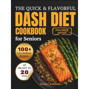 Weatherby, Elowen J. The Quick & Flavorful DASH Diet Cookbook for Seniors: 100 Simple, 20-Minute, Low-Sodium Recipes to Lower Blood Pressure, Support Heart Health, and Stay Active After 60 Weatherby, Elowen J. The Quick & Flavorful DASH Diet Cookbook for Seniors: 100 Simple, 20-Minute, Low-Sodium Recipes to Lower Blood Pressure, Support Heart Health, and Stay Active After 60