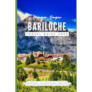 Harper, Morgan Bariloche Travel Guide 2025: A Traveler's Guide to Outdoor Adventures, Hidden Gems, and Local Culture in Bariloche, Argentina Harper, Morgan Bariloche Travel Guide 2025: A Traveler's Guide to Outdoor Adventures, Hidden Gems, and Local Culture in Bariloche, Argentina