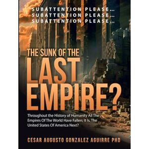 Gonzalez Aguirre PhD, Dr. Cesar Augusto THE SUNK OF THE LAST EMPIRE?: THROUGHOUT THE HISTORY OF HUMANITY ALL EMPIRES OF THE WORLD HAVE FALLEN;IT IS, THE UNITED STATES OF NORTH AMERICA NEXT? ... THE WORLD HAVE FALLEN; IT IS, THE USA NEXT?) Gonzalez Aguirre PhD, Dr. Cesar Augusto THE SUNK OF THE LAST EMPIRE?: THROUGHOUT THE HISTORY OF HUMANITY ALL EMPIRES OF THE WORLD HAVE FALLEN;IT IS, THE UNITED STATES OF NORTH AMERICA NEXT? ... THE WORLD HAVE FALLEN; IT IS, THE USA NEXT?)