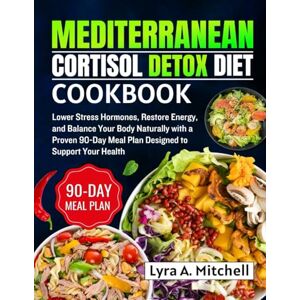 A. Mitchell, Lyra Mediterranean Cortisol Detox Diet Cookbook: Lower Stress Hormones, Restore Energy, and Balance Your Body Naturally with a Proven 90-Day Meal Plan Designed to Support Your Health A. Mitchell, Lyra Mediterranean Cortisol Detox Diet Cookbook: Lower Stress Hormones, Restore Energy, and Balance Your Body Naturally with a Proven 90-Day Meal Plan Designed to Support Your Health