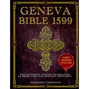 Christians, Reformed Geneva Bible 1599: The Authentic Early Modern English Translation that Includes 39 Books of the Old Testament and 27 Books of the New Testament Christians, Reformed Geneva Bible 1599: The Authentic Early Modern English Translation that Includes 39 Books of the Old Testament and 27 Books of the New Testament