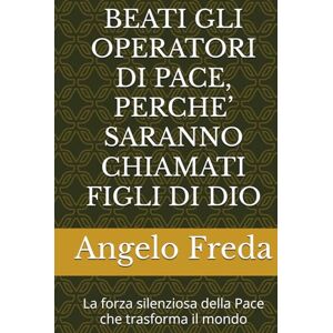 Freda, Angelo BEATI GLI OPERATORI DI PACE, PERCHE’ SARANNO CHIAMATI FIGLI DI DIO: La forza silenziosa della Pace che trasforma il mondo Freda, Angelo BEATI GLI OPERATORI DI PACE, PERCHE’ SARANNO CHIAMATI FIGLI DI DIO: La forza silenziosa della Pace che trasforma il mondo