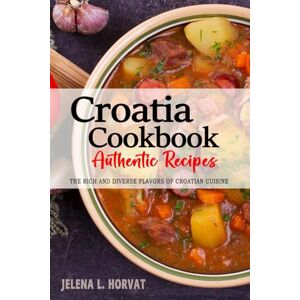 Horvat, Jelena L. Croatia Cookbook Discover the Rich and Diverse Flavors of Croatian Cuisine: The Collection of Traditional and Authentic Recipes from Croatia Passed Down Through Generations. Horvat, Jelena L. Croatia Cookbook Discover the Rich and Diverse Flavors of Croatian Cuisine: The Collection of Traditional and Authentic Recipes from Croatia Passed Down Through Generations.