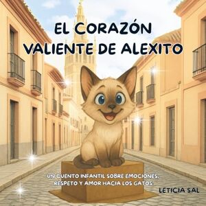 Sal, Leticia EL CORAZÓN VALIENTE DE ALEXITO: Un cuento infantil sobre emociones, respeto y amor hacia los gatos. Sal, Leticia EL CORAZÓN VALIENTE DE ALEXITO: Un cuento infantil sobre emociones, respeto y amor hacia los gatos.