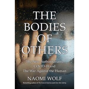 Wolf, Naomi The Bodies of Others: The New Authoritarians, COVID-19 and The War Against the Human Wolf, Naomi The Bodies of Others: The New Authoritarians, COVID-19 and The War Against the Human