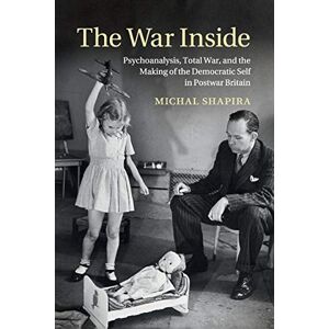Shapira, Michal The War Inside: Psychoanalysis, Total War, and the Making of the Democratic Self in Postwar Britain (Studies in the Social and Cultural History of Modern Warfare) Shapira, Michal The War Inside: Psychoanalysis, Total War, and the Making of the Democratic Self in Postwar Britain (Studies in the Social and Cultural History of Modern Warfare)