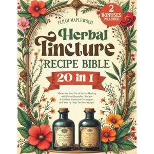 Maplewood, Elijah Herbal Tincture Recipe Bible: Master the Lost Art of Herbal Healing with Potent Remedies, Ancient & Modern Extraction Techniques, and Step-by-Step Tincture Recipes Maplewood, Elijah Herbal Tincture Recipe Bible: Master the Lost Art of Herbal Healing with Potent Remedies, Ancient & Modern Extraction Techniques, and Step-by-Step Tincture Recipes