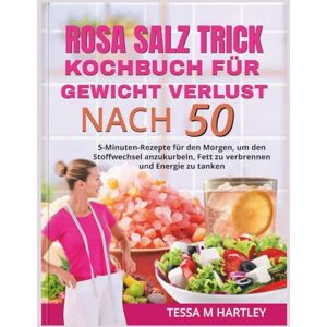 HARTLEY, TESSA M. ROSA SALZ TRICK KOCHBUCH FÜR GEWICHT VERLUST NACH 50: 5-Minuten-Rezepte für den Morgen, um den Stoffwechsel anzukurbeln, Fett zu verbrennen und Energie zu tanken (The Pink Salt Wellness Revolution) HARTLEY, TESSA M. ROSA SALZ TRICK KOCHBUCH FÜR GEWICHT VERLUST NACH 50: 5-Minuten-Rezepte für den Morgen, um den Stoffwechsel anzukurbeln, Fett zu verbrennen und Energie zu tanken (The Pink Salt Wellness Revolution)