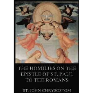 Chrysostom, St. John The Homilies On The Epistle Of St. Paul To The Romans Chrysostom, St. John The Homilies On The Epistle Of St. Paul To The Romans