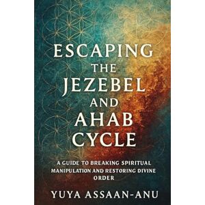 Assaan-ANU, Yuya Escaping the Jezebel and Ahab Cycle: A Guide to Breaking Spiritual Manipulation and Restoring Divine Order Assaan-ANU, Yuya Escaping the Jezebel and Ahab Cycle: A Guide to Breaking Spiritual Manipulation and Restoring Divine Order