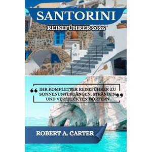 CARTER, ROBERT A. SANTORINI REISEFÜHRER 2026: IHR KOMPLETTER REISEFÜHRER ZU SONNENUNTERGÄNGEN, STRÄNDEN UND VERSTECKTEN DÖRFERN CARTER, ROBERT A. SANTORINI REISEFÜHRER 2026: IHR KOMPLETTER REISEFÜHRER ZU SONNENUNTERGÄNGEN, STRÄNDEN UND VERSTECKTEN DÖRFERN