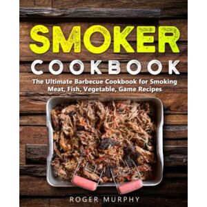 Murphy, Roger Smoker Cookbook: The Ultimate Barbecue Cookbook for Smoking Meat, Fish, Vegetable, and Game Murphy, Roger Smoker Cookbook: The Ultimate Barbecue Cookbook for Smoking Meat, Fish, Vegetable, and Game