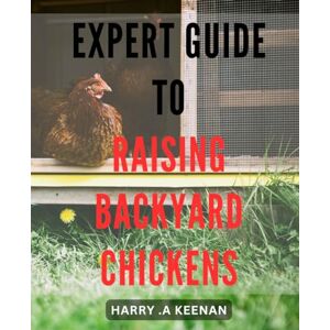 A Keenan, Harry . Expert Guide to Raising Backyard Chickens: The Ultimate Handbook for Successful and Sustainable Poultry Farming at Home A Keenan, Harry . Expert Guide to Raising Backyard Chickens: The Ultimate Handbook for Successful and Sustainable Poultry Farming at Home