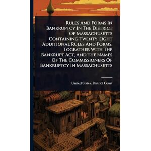 United Rules And Forms In Bankruptcy In The District Of Massachusetts Containing Twenty-eight Additional Rules And Forms, Togeather With The Bankrupt Act, ... Commissioners Of Bankruptcy In Massachusetts United Rules And Forms In Bankruptcy In The District Of Massachusetts Containing Twenty-eight Additional Rules And Forms, Togeather With The Bankrupt Act, ... Commissioners Of Bankruptcy In Massachusetts