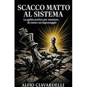 Ciavardelli, Alfio Scacco matto al sistema: La guida pratica per smettere di essere un ingranaggio Ciavardelli, Alfio Scacco matto al sistema: La guida pratica per smettere di essere un ingranaggio