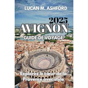 ASHFORD, LUCAN M. AVIGNON GUIDE DE VOYAGE 2025: Explorez le cœur de la Provence avec style ASHFORD, LUCAN M. AVIGNON GUIDE DE VOYAGE 2025: Explorez le cœur de la Provence avec style