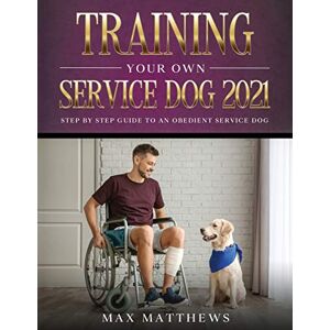 Matthews, Max Training Your Own Service Dog 2021: Step by Step Guide to an Obedient Service Dog Matthews, Max Training Your Own Service Dog 2021: Step by Step Guide to an Obedient Service Dog