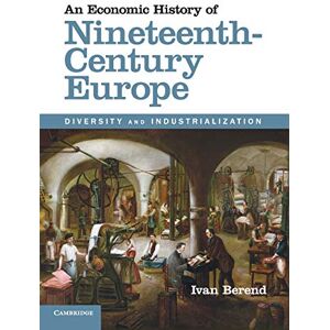 Berend, Ivan An Economic History of Nineteenth-Century Europe: Diversity and Industrialization Berend, Ivan An Economic History of Nineteenth-Century Europe: Diversity and Industrialization